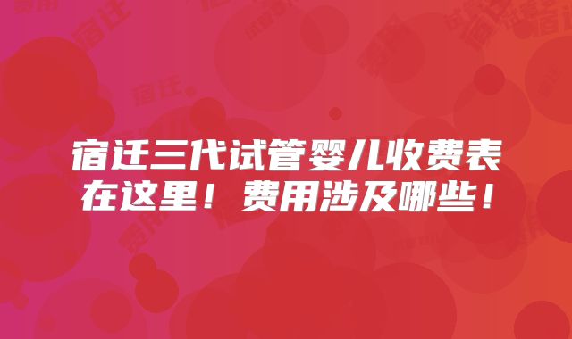 宿迁三代试管婴儿收费表在这里！费用涉及哪些！