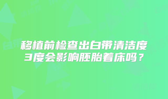 移植前检查出白带清洁度3度会影响胚胎着床吗？