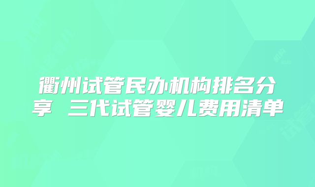 衢州试管民办机构排名分享 三代试管婴儿费用清单