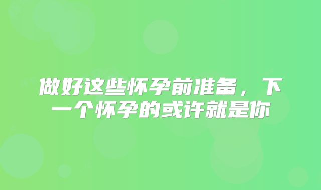 做好这些怀孕前准备,下一个怀孕的或许就是你