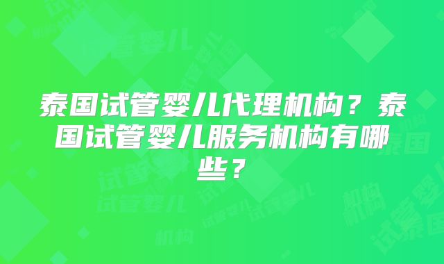 泰国试管婴儿代理机构？泰国试管婴儿服务机构有哪些？