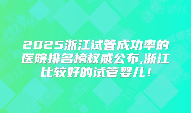 2025浙江试管成功率的医院排名榜权威公布,浙江比较好的试管婴儿!
