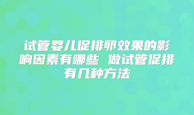 试管婴儿促排卵效果的影响因素有哪些 做试管促排有几种方法