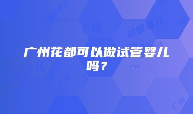 广州花都可以做试管婴儿吗?
