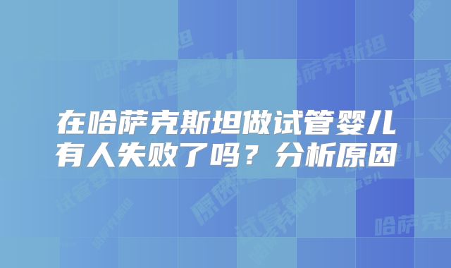 在哈萨克斯坦做试管婴儿有人失败了吗？分析原因