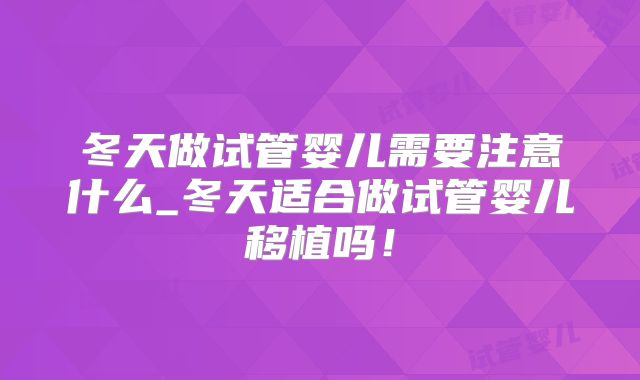 冬天做试管婴儿需要注意什么_冬天适合做试管婴儿移植吗！