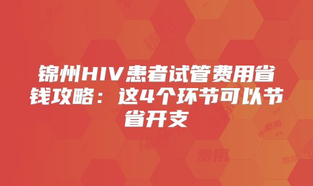 锦州HIV患者试管费用省钱攻略:这4个环节可以节省开支