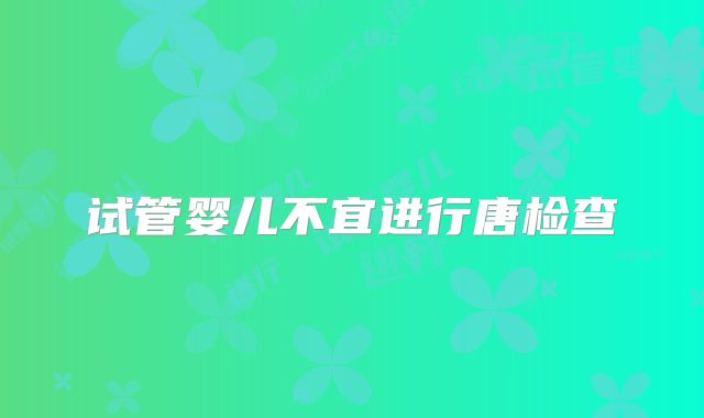 试管婴儿不宜进行唐检查