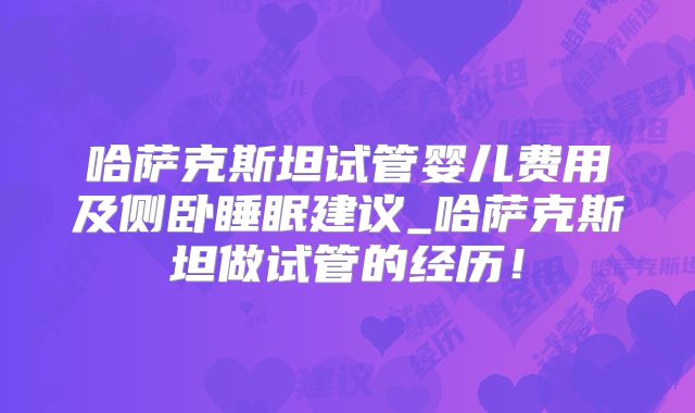 哈萨克斯坦试管婴儿费用及侧卧睡眠建议_哈萨克斯坦做试管的经历！