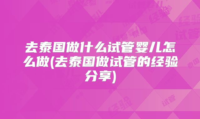 去泰国做什么试管婴儿怎么做(去泰国做试管的经验分享)