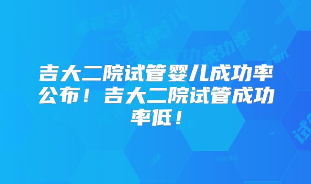 吉大二院试管婴儿成功率公布!吉大二院试管成功率低!
