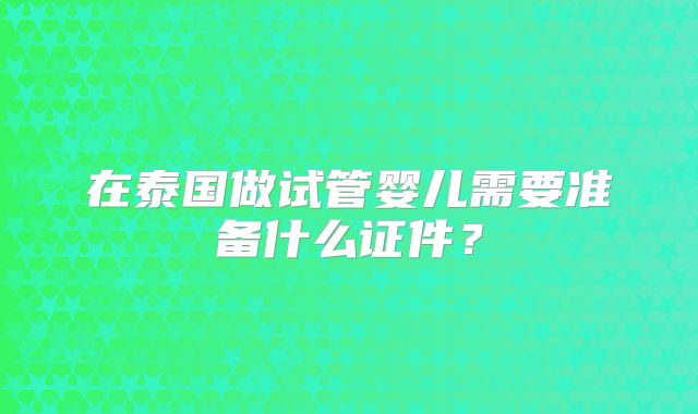 在泰国做试管婴儿需要准备什么证件？