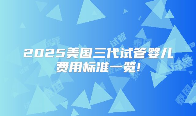 2025美国三代试管婴儿费用标准一览!