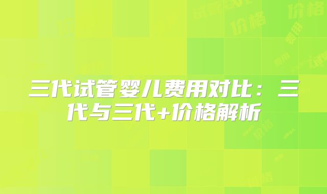 三代试管婴儿费用对比：三代与三代+价格解析
