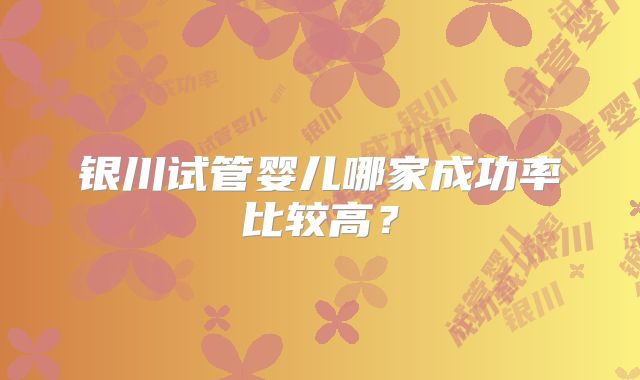 银川试管婴儿哪家成功率比较高？