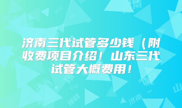 济南三代试管多少钱（附收费项目介绍！山东三代试管大概费用！