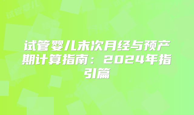 试管婴儿末次月经与预产期计算指南:2024年指引篇
