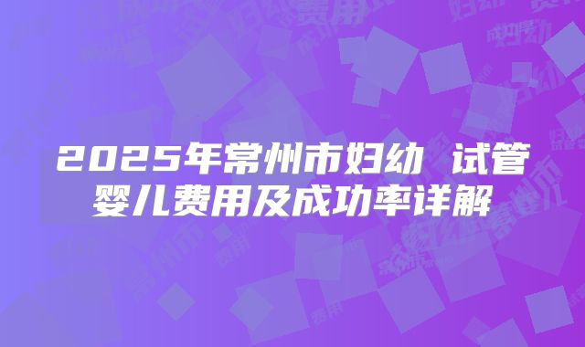 2025年常州市妇幼 试管婴儿费用及成功率详解