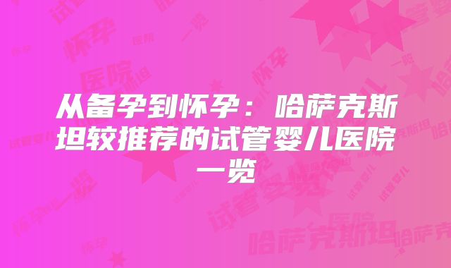 从备孕到怀孕：哈萨克斯坦较推荐的试管婴儿医院一览