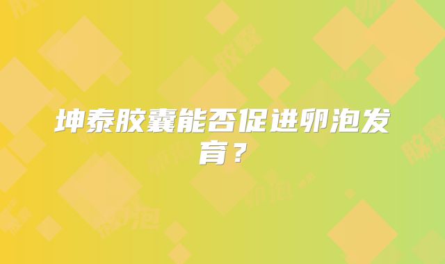 坤泰胶囊能否促进卵泡发育?