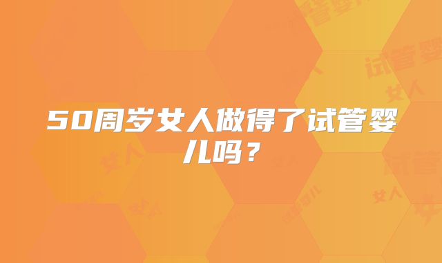 50周岁女人做得了试管婴儿吗?