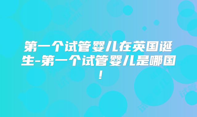 第一个试管婴儿在英国诞生-第一个试管婴儿是哪国！