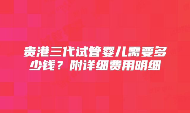 贵港三代试管婴儿需要多少钱？附详细费用明细
