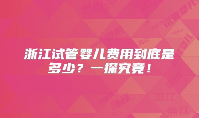 浙江试管婴儿费用到底是多少?一探究竟!