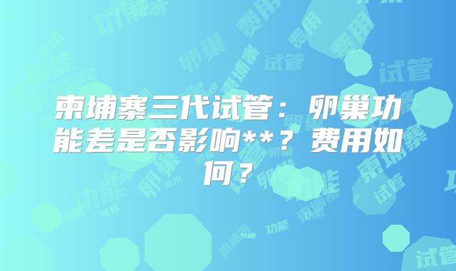柬埔寨三代试管：卵巢功能差是否影响**？费用如何？