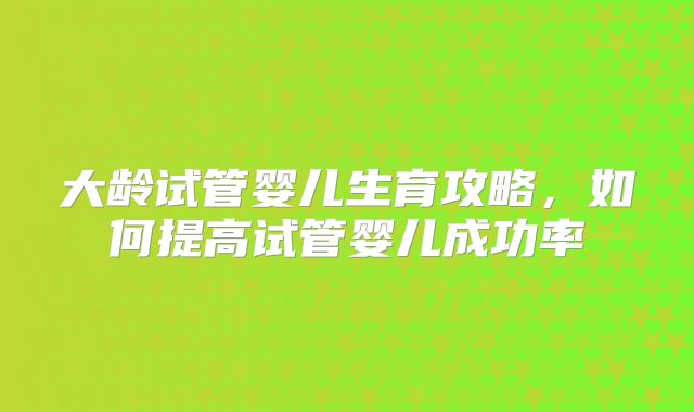 大龄试管婴儿生育攻略，如何提高试管婴儿成功率