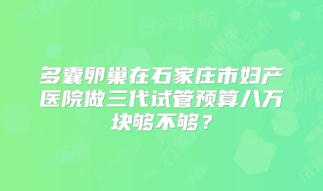 多囊卵巢在石家庄市妇产医院做三代试管预算八万块够不够？
