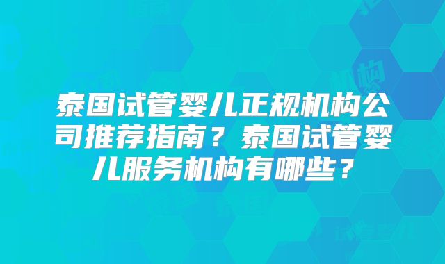 泰国试管婴儿正规机构公司推荐指南?泰国试管婴儿服务机构有哪些?