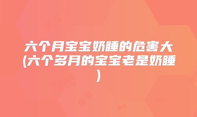 六个月宝宝奶睡的危害大(六个多月的宝宝老是奶睡)