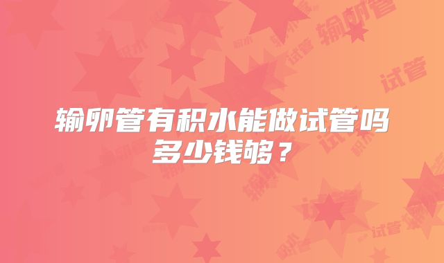 输卵管有积水能做试管吗多少钱够？