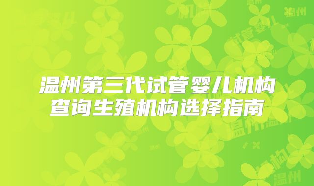 温州第三代试管婴儿机构查询生殖机构选择指南
