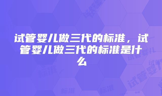 试管婴儿做三代的标准,试管婴儿做三代的标准是什么
