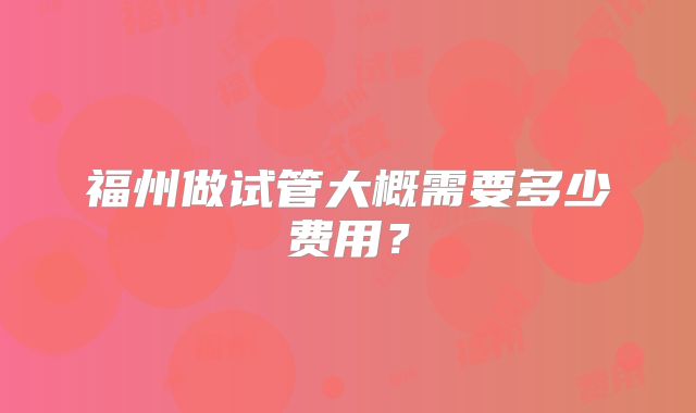 福州做试管大概需要多少费用?