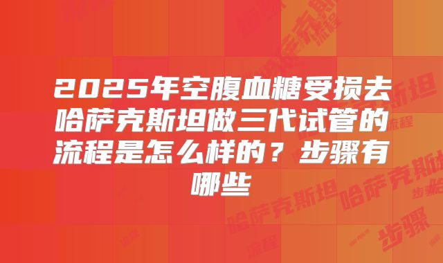 2025年空腹血糖受损去哈萨克斯坦做三代试管的流程是怎么样的？步骤有哪些