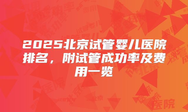 2025北京试管婴儿医院排名，附试管成功率及费用一览
