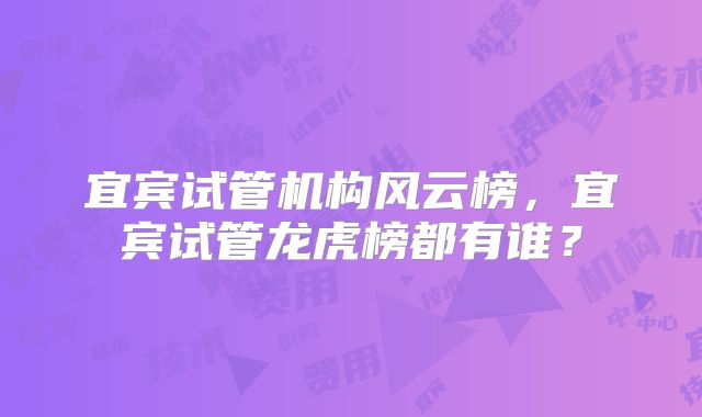 宜宾试管机构风云榜,宜宾试管龙虎榜都有谁?