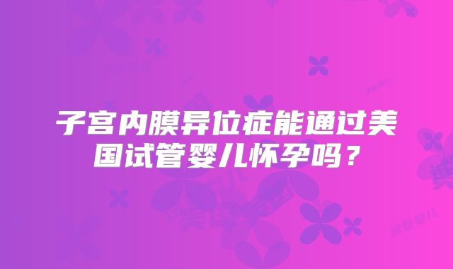 子宫内膜异位症能通过美国试管婴儿怀孕吗？