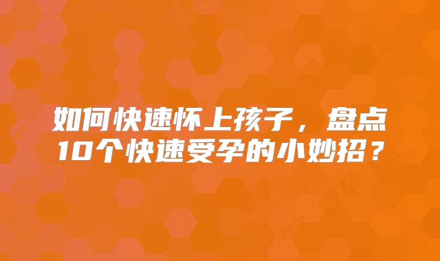 如何快速怀上孩子,盘点10个快速受孕的小妙招?