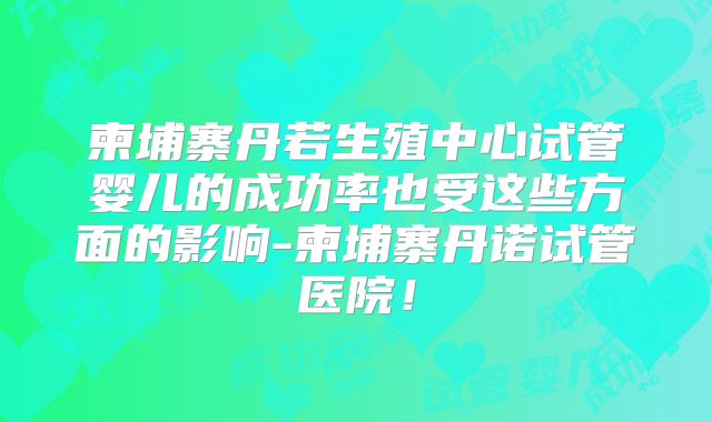 柬埔寨丹若生殖中心试管婴儿的成功率也受这些方面的影响-柬埔寨丹诺试管医院！