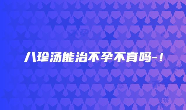 八珍汤能治不孕不育吗-!