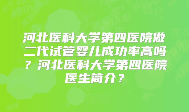 河北医科大学第四医院做二代试管婴儿成功率高吗？河北医科大学第四医院医生简介？