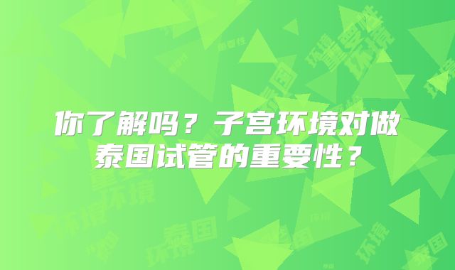 你了解吗？子宫环境对做泰国试管的重要性？