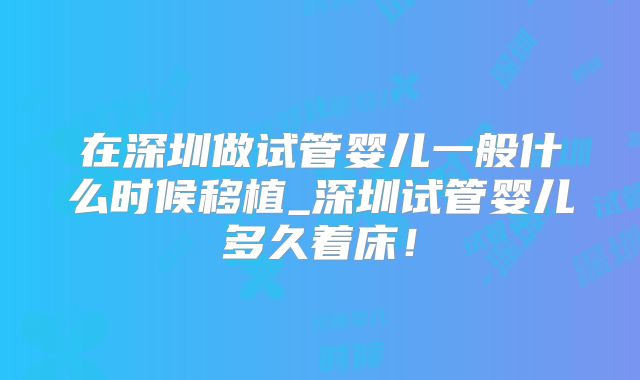 在深圳做试管婴儿一般什么时候移植_深圳试管婴儿多久着床!