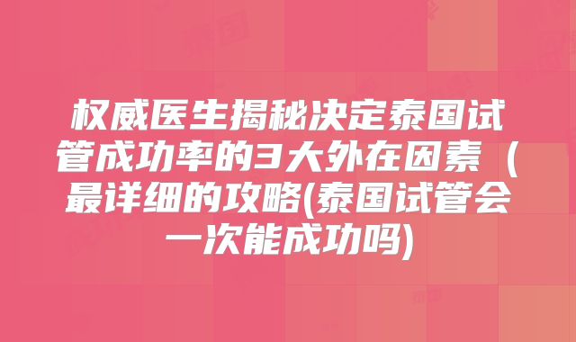 权威医生揭秘决定泰国试管成功率的3大外在因素（最详细的攻略(泰国试管会一次能成功吗)