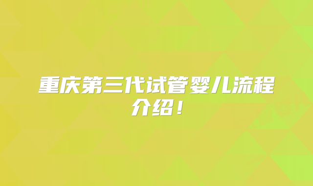 重庆第三代试管婴儿流程介绍！