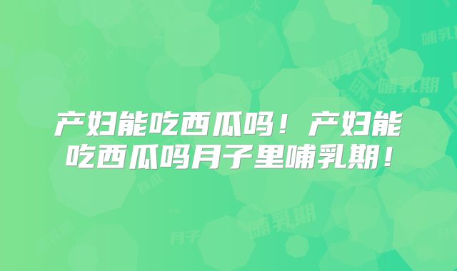 产妇能吃西瓜吗!产妇能吃西瓜吗月子里哺乳期!